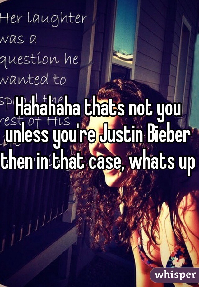 Hahahaha thats not you unless you're Justin Bieber then in that case, whats up