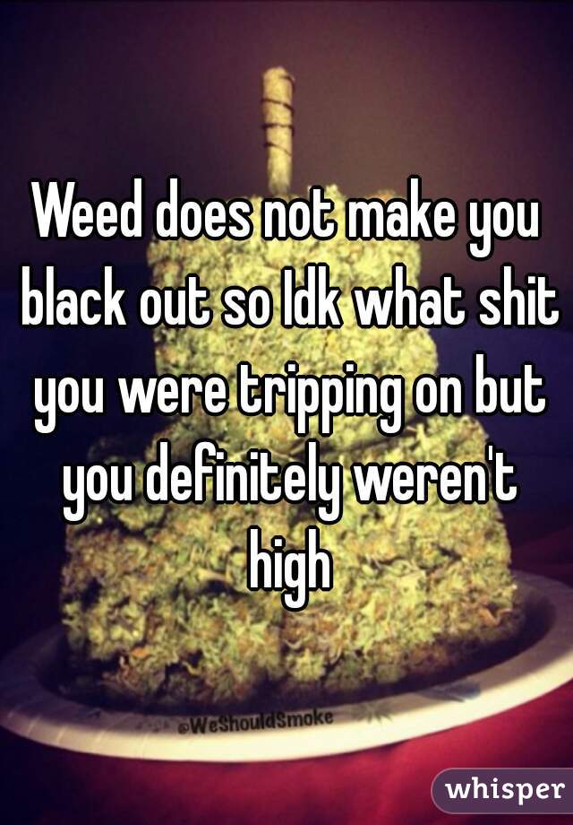 Weed does not make you black out so Idk what shit you were tripping on but you definitely weren't high