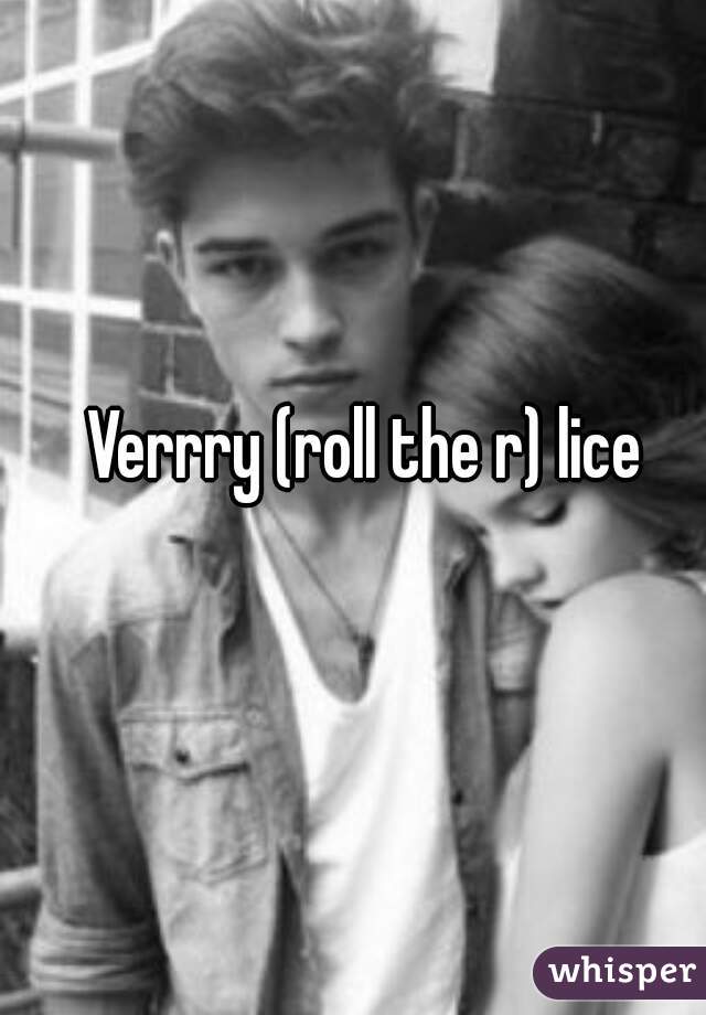 Verrry (roll the r) lice