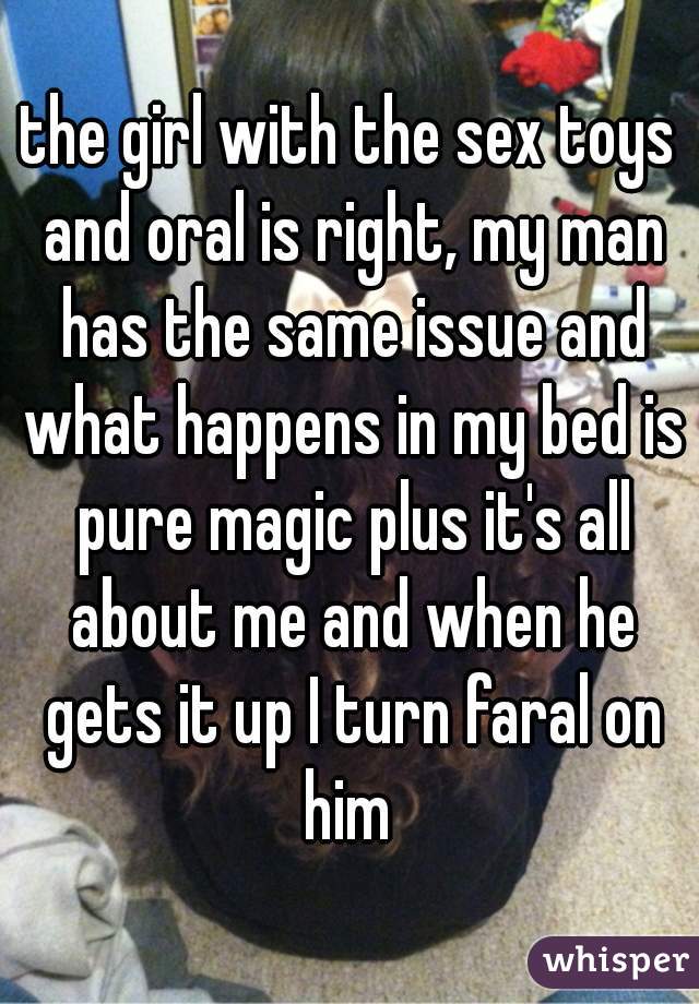 the girl with the sex toys and oral is right, my man has the same issue and what happens in my bed is pure magic plus it's all about me and when he gets it up I turn faral on him 