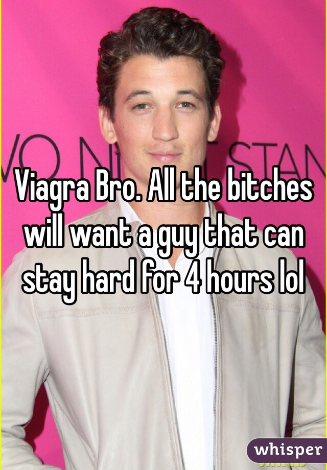 Viagra Bro. All the bitches will want a guy that can stay hard for 4 hours lol