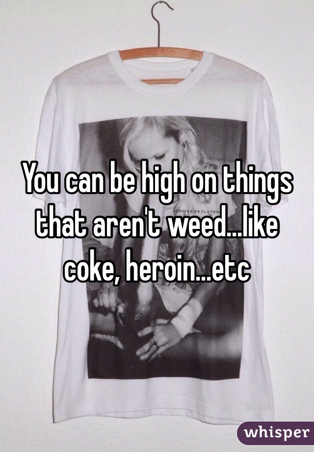 You can be high on things that aren't weed...like coke, heroin...etc