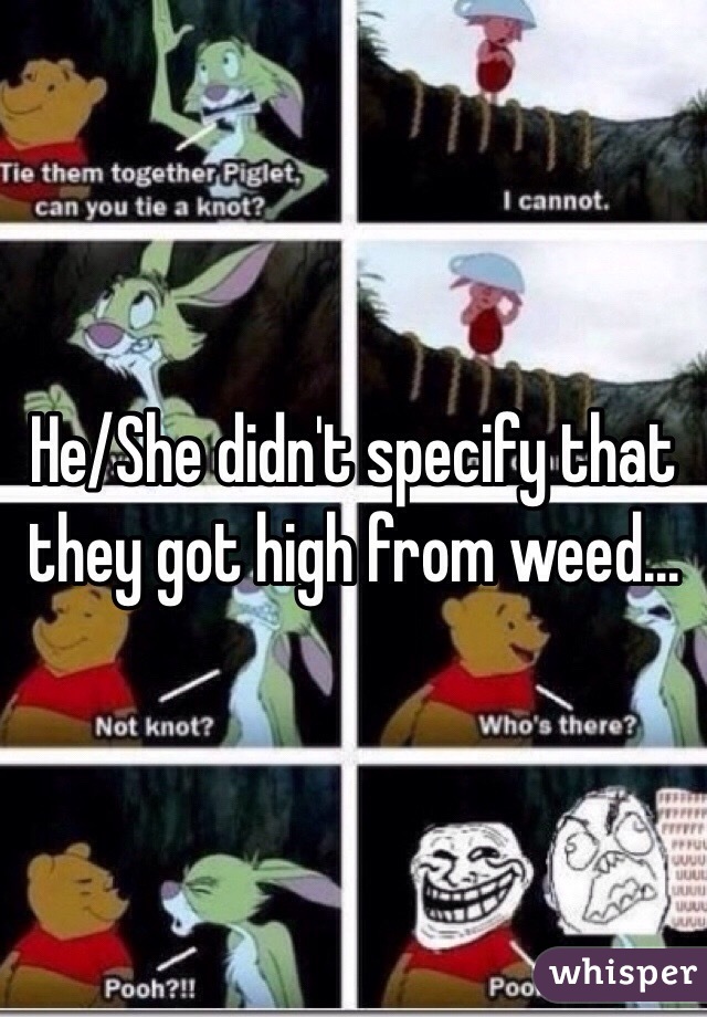He/She didn't specify that they got high from weed...