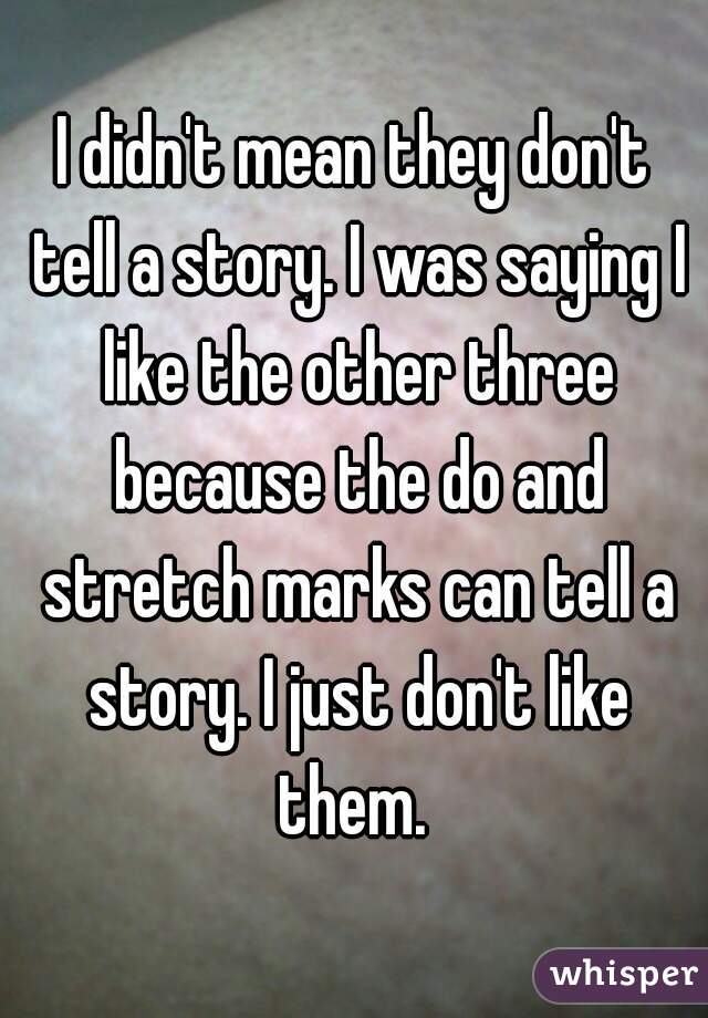 I didn't mean they don't tell a story. I was saying I like the other three because the do and stretch marks can tell a story. I just don't like them. 