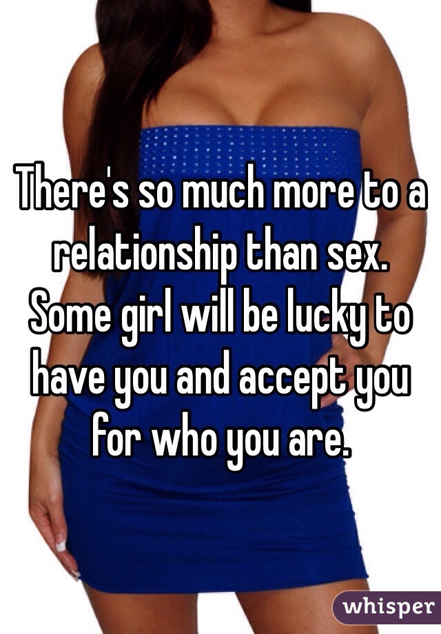There's so much more to a relationship than sex. Some girl will be lucky to have you and accept you for who you are. 
