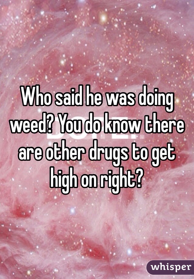 Who said he was doing weed? You do know there are other drugs to get high on right?
