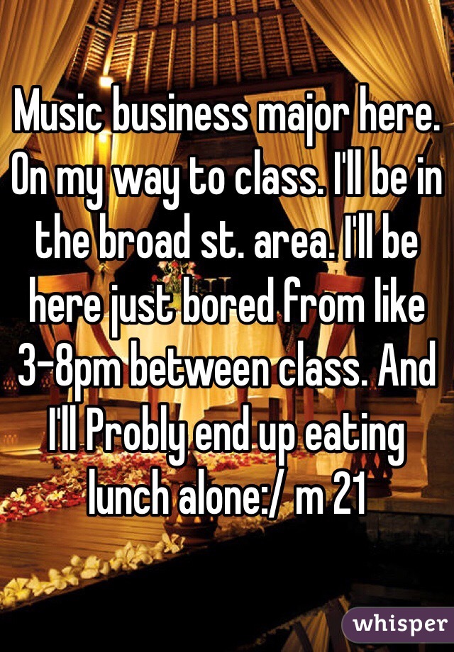 Music business major here. On my way to class. I'll be in the broad st. area. I'll be here just bored from like 3-8pm between class. And I'll Probly end up eating lunch alone:/ m 21