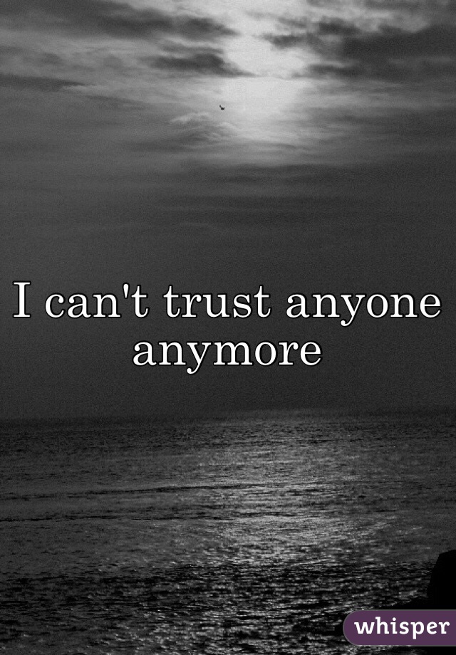 I can't trust anyone anymore 