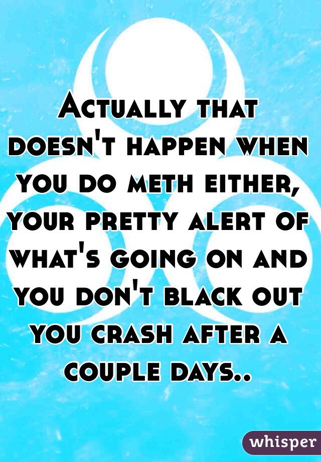 Actually that doesn't happen when you do meth either, your pretty alert of what's going on and you don't black out you crash after a couple days..