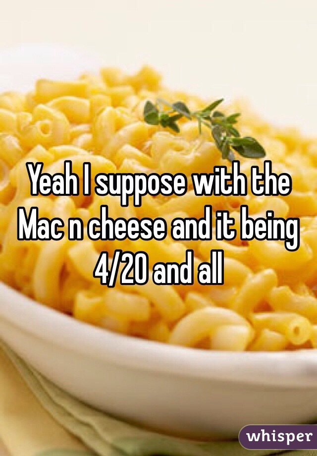 Yeah I suppose with the Mac n cheese and it being 4/20 and all