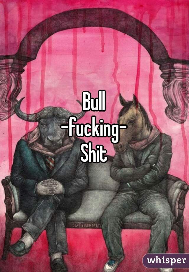 Bull
-fucking-
Shit