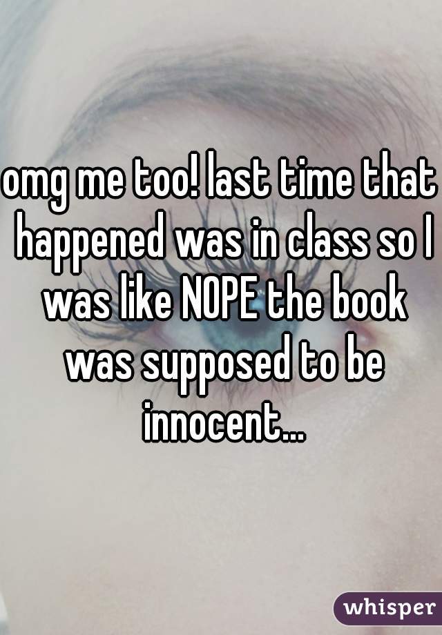 omg me too! last time that happened was in class so I was like NOPE the book was supposed to be innocent...