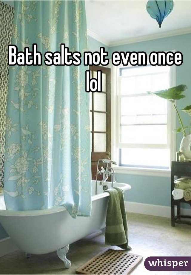 Bath salts not even once lol 