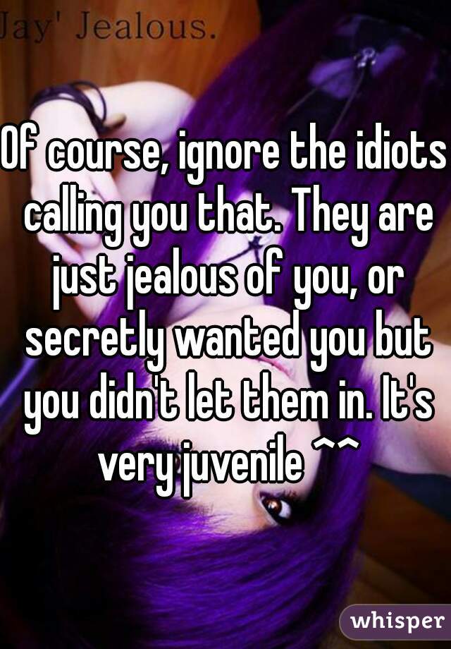 Of course, ignore the idiots calling you that. They are just jealous of you, or secretly wanted you but you didn't let them in. It's very juvenile ^^