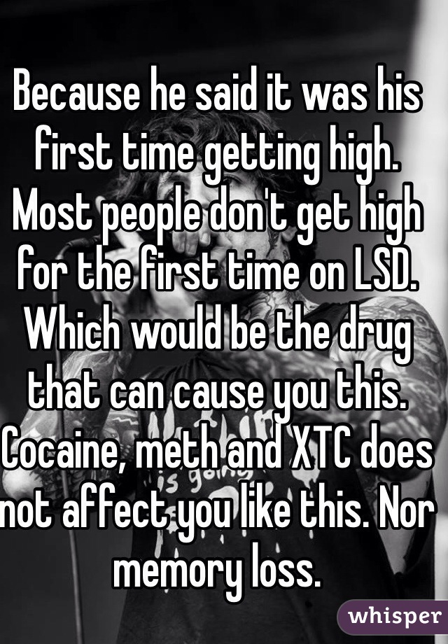 Because he said it was his first time getting high. Most people don't get high for the first time on LSD. Which would be the drug that can cause you this. Cocaine, meth and XTC does not affect you like this. Nor memory loss. 