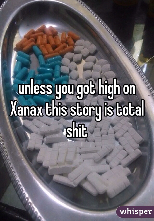 unless you got high on Xanax this story is total shit
