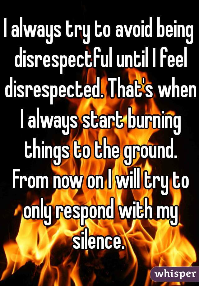I always try to avoid being disrespectful until I feel disrespected. That's when I always start burning things to the ground. From now on I will try to only respond with my silence. 
