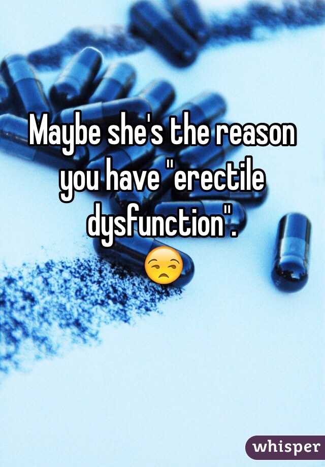 Maybe she's the reason you have "erectile dysfunction".
😒