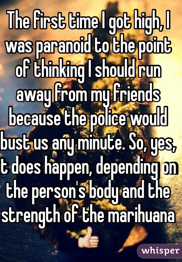 The first time I got high, I was paranoid to the point of thinking I should run away from my friends because the police would bust us any minute. So, yes, it does happen, depending on the person's body and the strength of the marihuana 👍