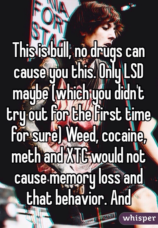 This is bull, no drugs can cause you this. Only LSD maybe (which you didn't try out for the first time for sure) Weed, cocaine, meth and XTC would not cause memory loss and that behavior. And