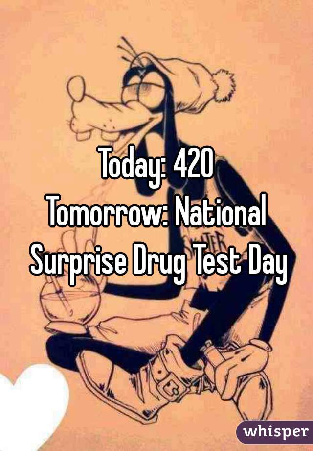 Today: 420
Tomorrow: National Surprise Drug Test Day
