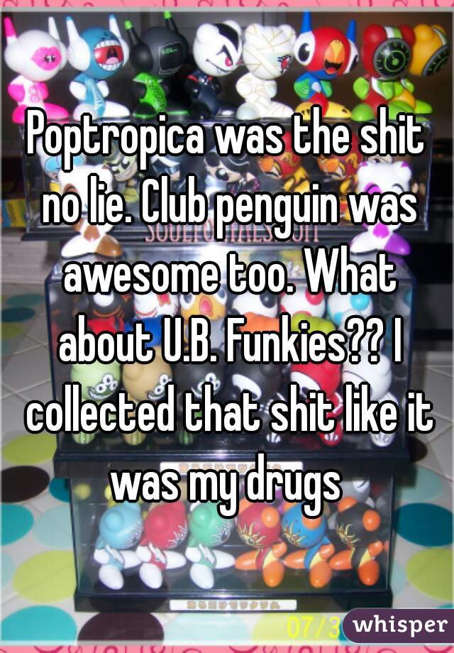 Poptropica was the shit no lie. Club penguin was awesome too. What about U.B. Funkies?? I collected that shit like it was my drugs 