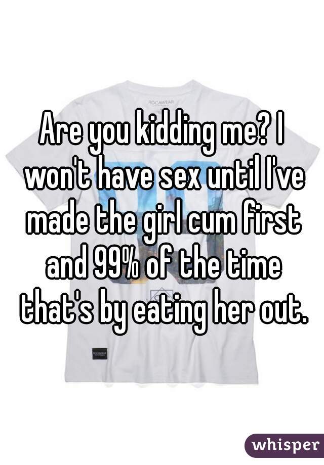 Are you kidding me? I won't have sex until I've made the girl cum first and 99% of the time that's by eating her out.