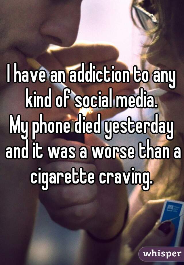 I have an addiction to any kind of social media. 
My phone died yesterday and it was a worse than a cigarette craving. 