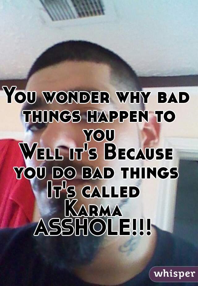 You wonder why bad things happen to you
Well it's Because you do bad things 
It's called 
Karma 
ASSHOLE!!! 