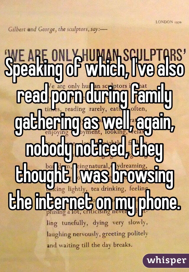 Speaking of which, I've also read porn during family gathering as well, again, nobody noticed, they thought I was browsing the internet on my phone.