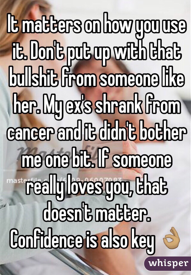 It matters on how you use it. Don't put up with that bullshit from someone like her. My ex's shrank from cancer and it didn't bother me one bit. If someone really loves you, that doesn't matter. Confidence is also key 👌🏽