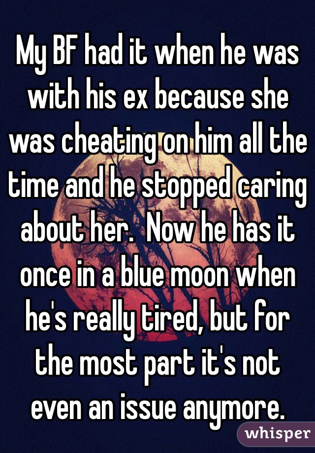 My BF had it when he was with his ex because she was cheating on him all the time and he stopped caring about her.  Now he has it once in a blue moon when he's really tired, but for the most part it's not even an issue anymore. 