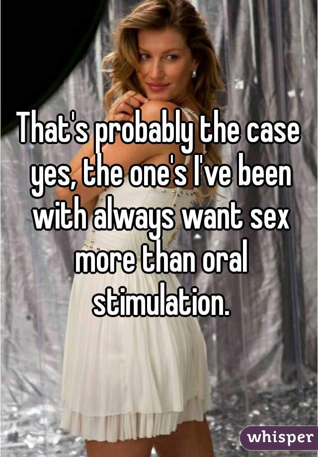 That's probably the case yes, the one's I've been with always want sex more than oral stimulation.