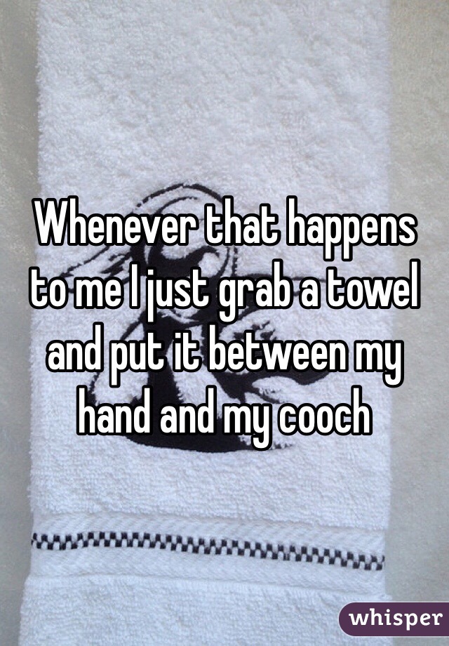 Whenever that happens to me I just grab a towel and put it between my hand and my cooch 