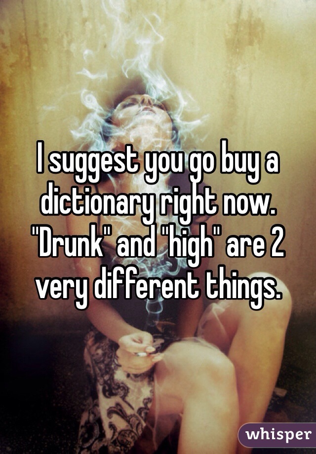 I suggest you go buy a dictionary right now. "Drunk" and "high" are 2 very different things.