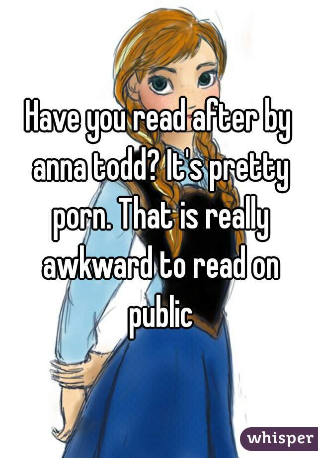 Have you read after by anna todd? It's pretty porn. That is really awkward to read on public