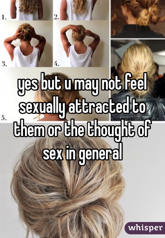 yes but u may not feel sexually attracted to them or the thought of sex in general