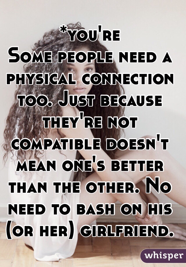 *you're
Some people need a physical connection too. Just because they're not compatible doesn't mean one's better than the other. No need to bash on his (or her) girlfriend.