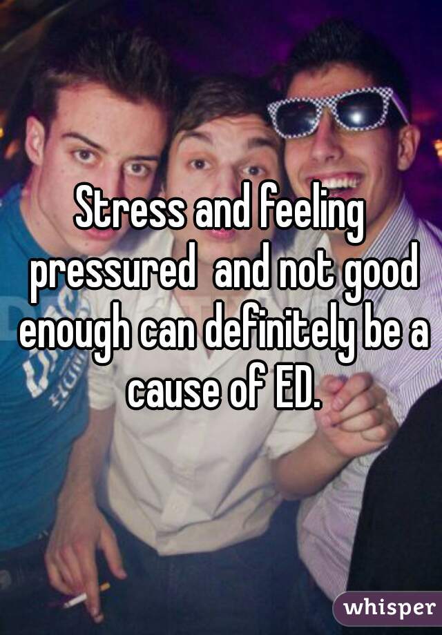 Stress and feeling pressured  and not good enough can definitely be a cause of ED.