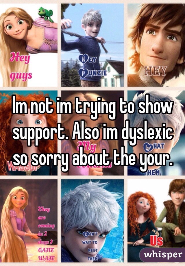 Im not im trying to show support. Also im dyslexic so sorry about the your. 