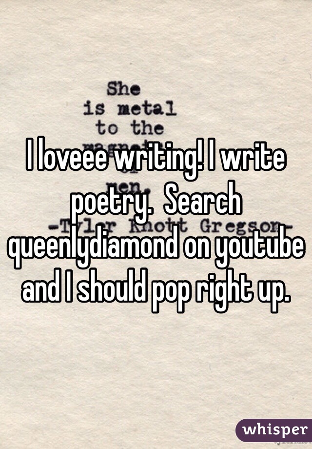 I loveee writing! I write poetry.  Search queenlydiamond on youtube and I should pop right up. 