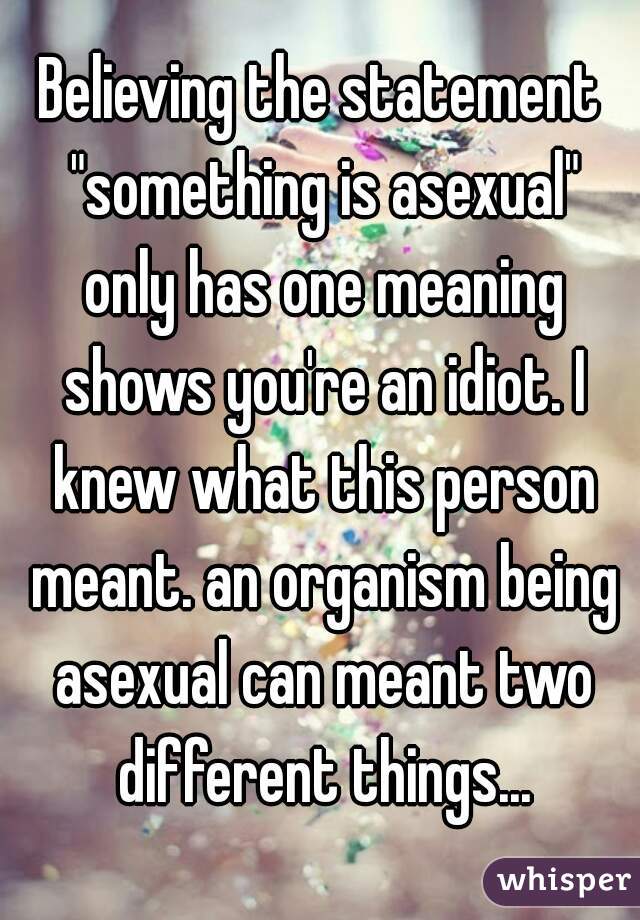 Believing the statement "something is asexual" only has one meaning shows you're an idiot. I knew what this person meant. an organism being asexual can meant two different things...