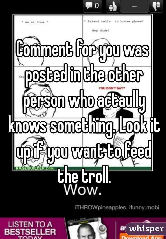 Comment for you was posted in the other person who actaully knows something. Look it up if you want to feed the troll.