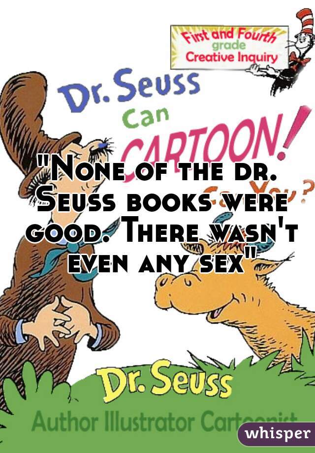 "None of the dr. Seuss books were good. There wasn't even any sex"