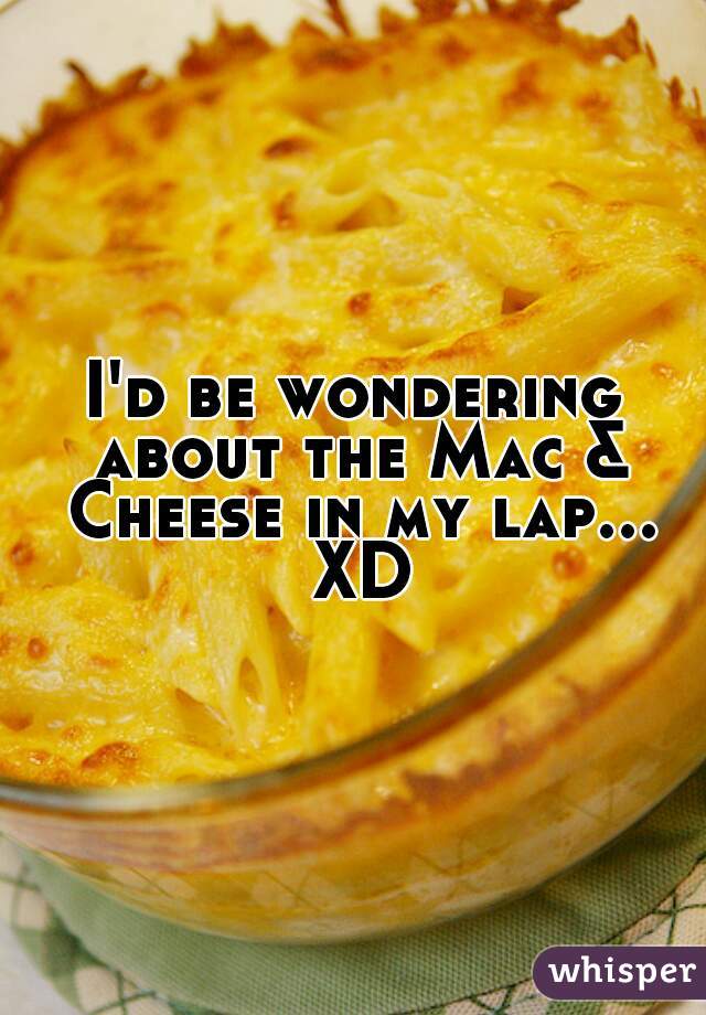 I'd be wondering about the Mac & Cheese in my lap... XD