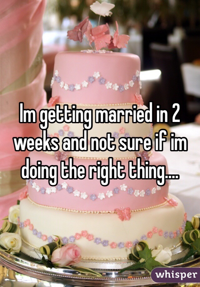 Im getting married in 2 weeks and not sure if im doing the right thing....