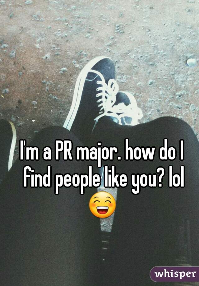 I'm a PR major. how do I find people like you? lol 😁 