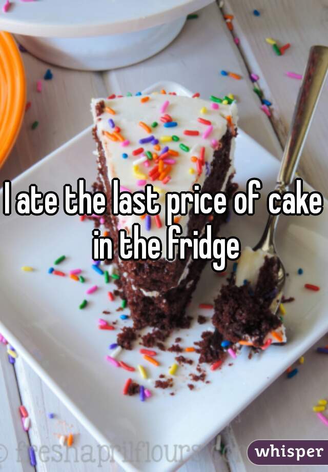 I ate the last price of cake in the fridge