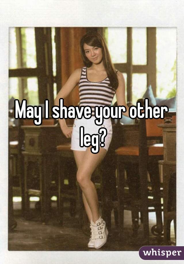 May I shave your other leg?