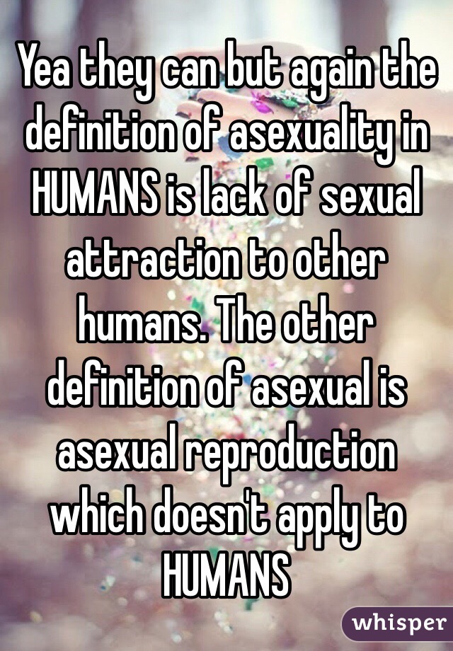 Yea they can but again the definition of asexuality in HUMANS is lack of sexual attraction to other humans. The other definition of asexual is asexual reproduction which doesn't apply to HUMANS 